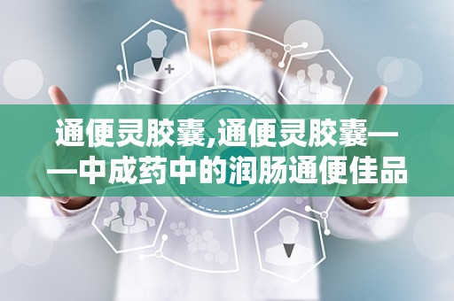 通便灵胶囊,通便灵胶囊——中成药中的润肠通便佳品