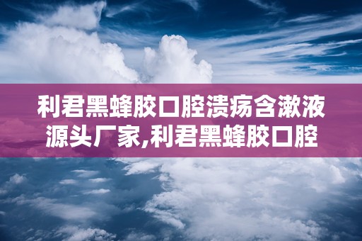 利君黑蜂胶口腔溃疡含漱液源头厂家,利君黑蜂胶口腔溃疡含漱液——源头厂家为您揭秘其独特优势