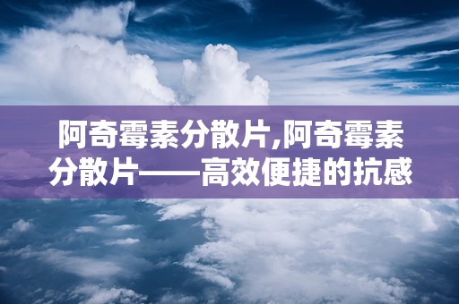 阿奇霉素分散片,阿奇霉素分散片——高效便捷的抗感染药物