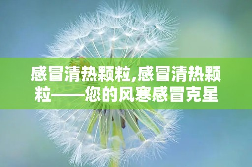 感冒清热颗粒,感冒清热颗粒——您的风寒感冒克星