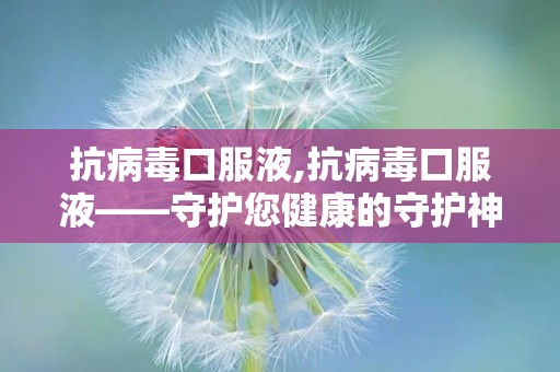 抗病毒口服液,抗病毒口服液——守护您健康的守护神