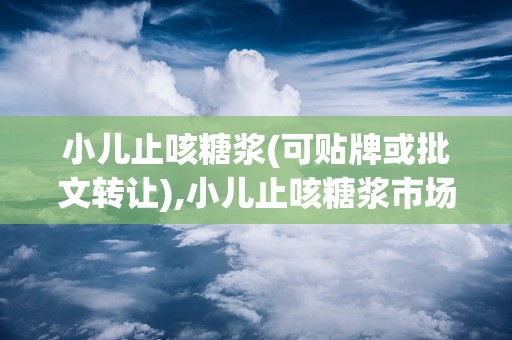 小儿止咳糖浆(可贴牌或批文转让),小儿止咳糖浆市场分析及产品介绍