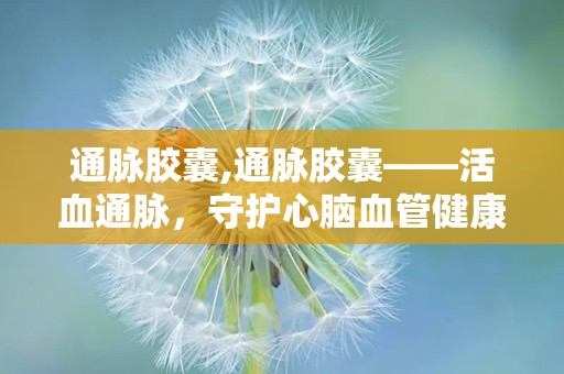 通脉胶囊,通脉胶囊——活血通脉，守护心脑血管健康