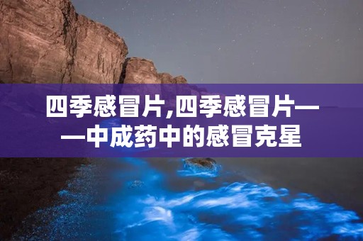 四季感冒片,四季感冒片——中成药中的感冒克星