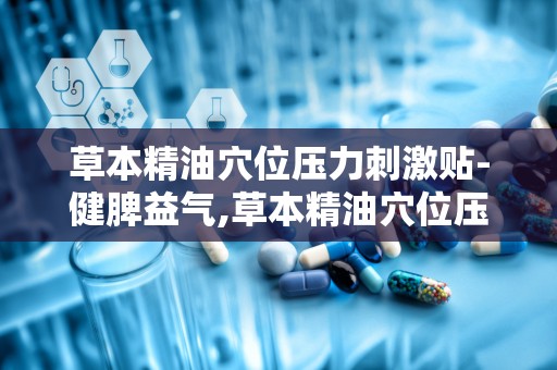 草本精油穴位压力刺激贴-健脾益气,草本精油穴位压力刺激贴——健脾益气的健康新选择