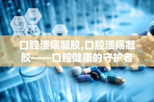 口腔溃疡凝胶,口腔溃疡凝胶——口腔健康的守护者