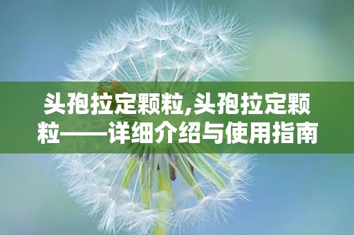 头孢拉定颗粒,头孢拉定颗粒——详细介绍与使用指南