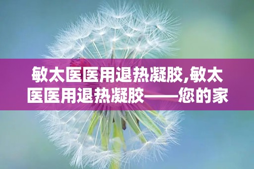 敏太医医用退热凝胶,敏太医医用退热凝胶——您的家庭常备退热良品