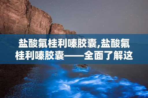 盐酸氟桂利嗪胶囊,盐酸氟桂利嗪胶囊——全面了解这款抗眩晕药物