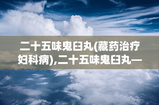 二十五味鬼臼丸(藏药治疗妇科病),二十五味鬼臼丸——藏药治疗妇科病的神奇疗效