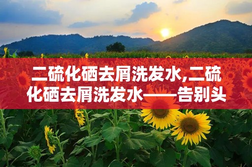 二硫化硒去屑洗发水,二硫化硒去屑洗发水——告别头屑，重拾自信秀发