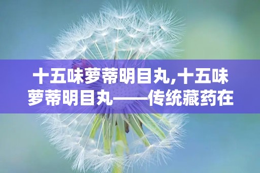 十五味萝蒂明目丸,十五味萝蒂明目丸——传统藏药在现代眼科治疗中的应用