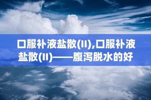 口服补液盐散(II),口服补液盐散(II)——腹泻脱水的好帮手