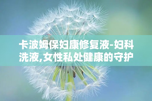 卡波姆保妇康修复液-妇科洗液,女性私处健康的守护者