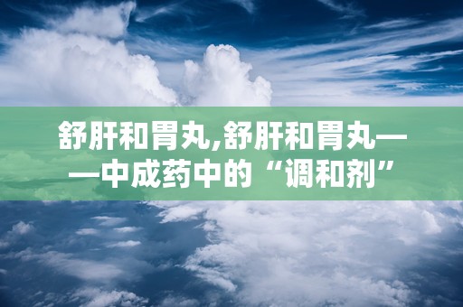 舒肝和胃丸,舒肝和胃丸——中成药中的“调和剂”