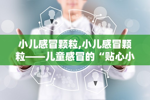 小儿感冒颗粒,小儿感冒颗粒——儿童感冒的“贴心小助手”