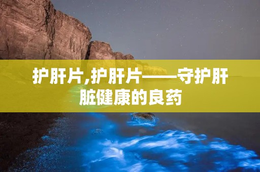 护肝片,护肝片——守护肝脏健康的良药