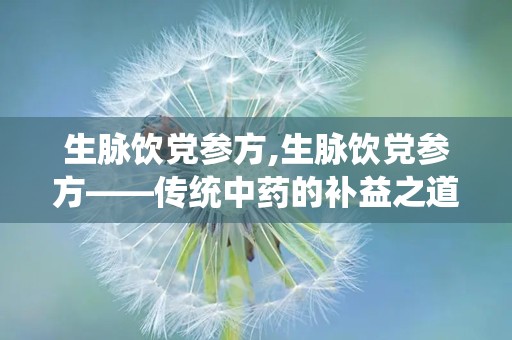 生脉饮党参方,生脉饮党参方——传统中药的补益之道