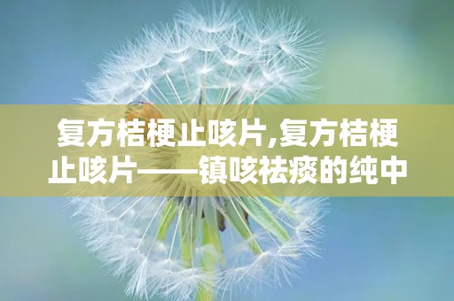 复方桔梗止咳片,复方桔梗止咳片——镇咳祛痰的纯中药选择