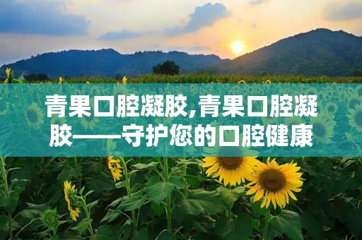 青果口腔凝胶,青果口腔凝胶——守护您的口腔健康