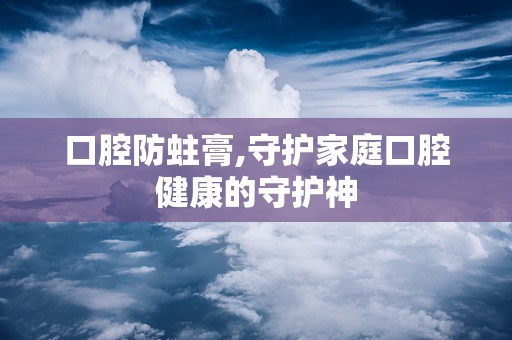 口腔防蛀膏,守护家庭口腔健康的守护神