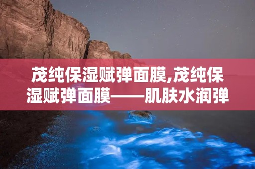 茂纯保湿赋弹面膜,茂纯保湿赋弹面膜——肌肤水润弹力的秘密武器