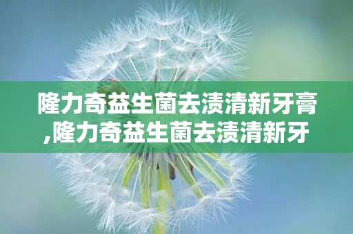 隆力奇益生菌去渍清新牙膏,隆力奇益生菌去渍清新牙膏——口腔护理新选择