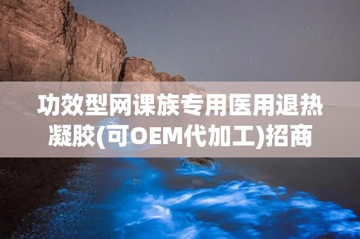 功效型网课族专用医用退热凝胶(可OEM代加工)招商