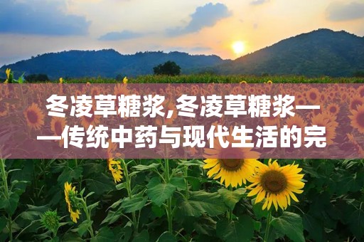 冬凌草糖浆,冬凌草糖浆——传统中药与现代生活的完美结合