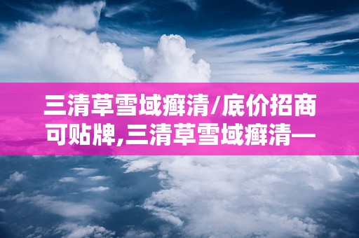 三清草雪域癣清/底价招商可贴牌,三清草雪域癣清——底价招商，助力您的财富增长