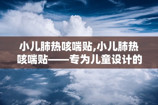 小儿肺热咳喘贴,小儿肺热咳喘贴——专为儿童设计的止咳良方