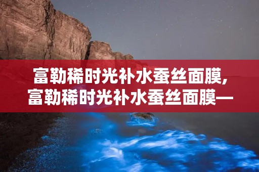 富勒稀时光补水蚕丝面膜,富勒稀时光补水蚕丝面膜——肌肤水润的秘密武器