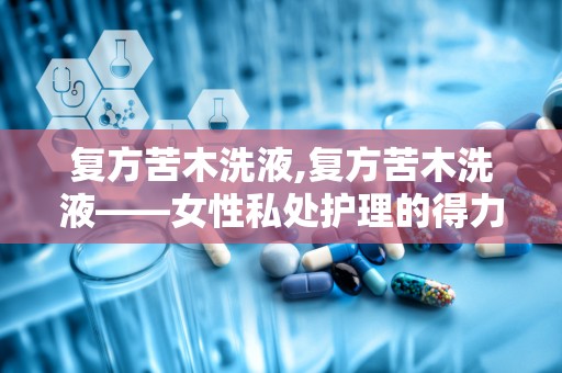 复方苦木洗液,复方苦木洗液——女性私处护理的得力助手