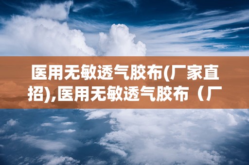 医用无敏透气胶布(厂家直招),医用无敏透气胶布（厂家直招）——守护您的健康与舒适