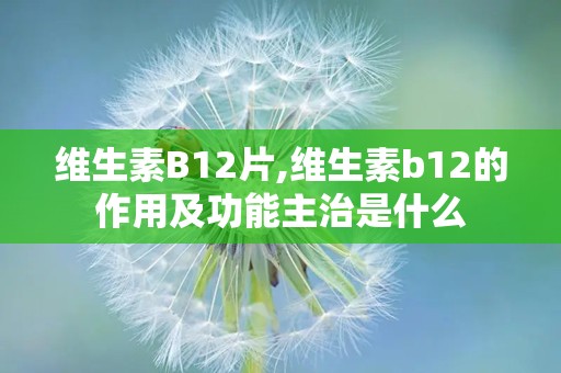 维生素B12片,维生素b12的作用及功能主治是什么