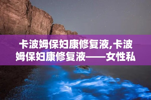 卡波姆保妇康修复液,卡波姆保妇康修复液——女性私密健康的好帮手