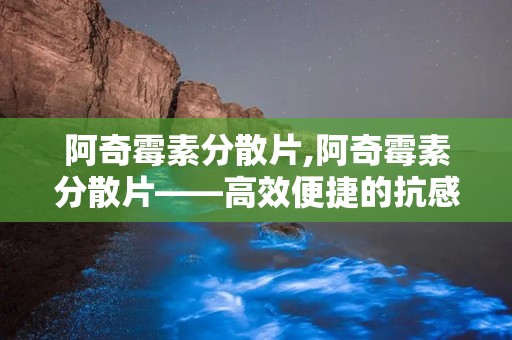 阿奇霉素分散片,阿奇霉素分散片——高效便捷的抗感染药物