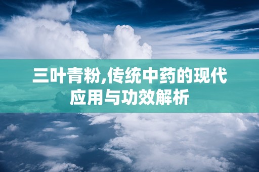 三叶青粉,传统中药的现代应用与功效解析