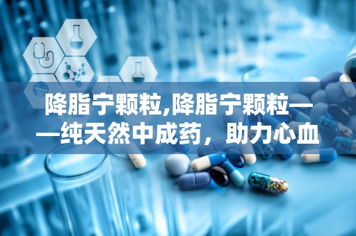 降脂宁颗粒,降脂宁颗粒——纯天然中成药，助力心血管健康