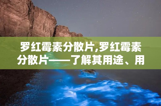 罗红霉素分散片,罗红霉素分散片——了解其用途、用法及注意事项