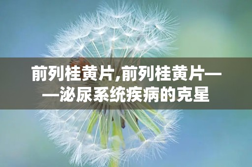 前列桂黄片,前列桂黄片——泌尿系统疾病的克星