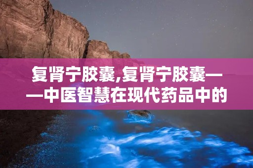 复肾宁胶囊,复肾宁胶囊——中医智慧在现代药品中的应用