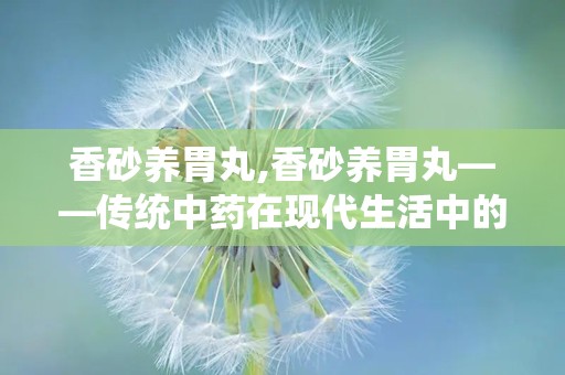 香砂养胃丸,香砂养胃丸——传统中药在现代生活中的应用与功效