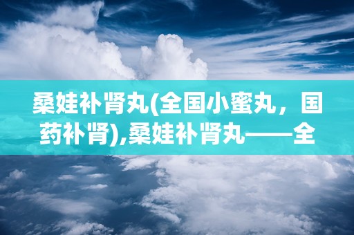 桑娃补肾丸(全国小蜜丸，国药补肾),桑娃补肾丸——全国小蜜丸，国药补肾新选择