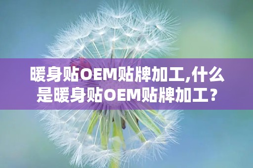 暖身贴OEM贴牌加工,什么是暖身贴OEM贴牌加工？