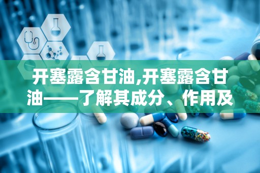 开塞露含甘油,开塞露含甘油——了解其成分、作用及使用方法