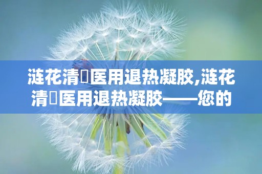 涟花清蕰医用退热凝胶,涟花清蕰医用退热凝胶——您的家庭健康守护者