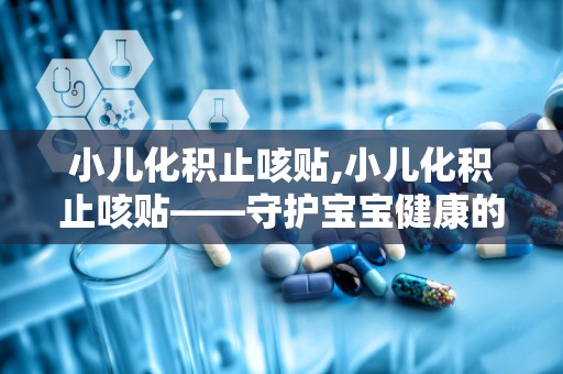 小儿化积止咳贴,小儿化积止咳贴——守护宝宝健康的好帮手