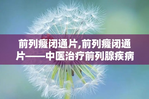 前列癃闭通片,前列癃闭通片——中医治疗前列腺疾病的良药