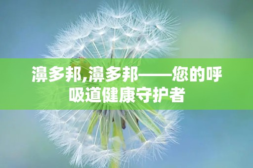 濞多邦,濞多邦——您的呼吸道健康守护者